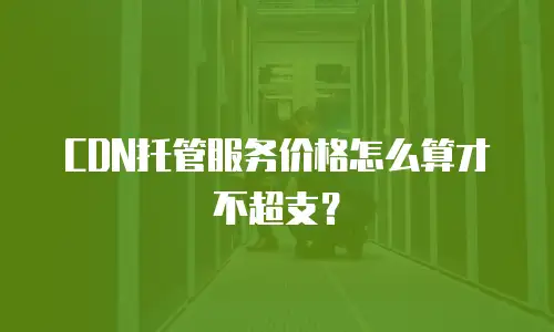CDN托管服务价格怎么算才不超支？