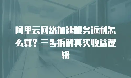 阿里云网络加速服务返利怎么算？三步拆解真实收益逻辑