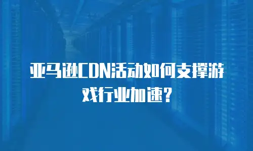 亚马逊CDN活动如何支撑游戏行业加速？