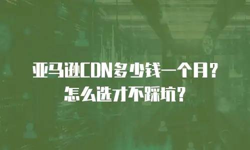 亚马逊CDN多少钱一个月？怎么选才不踩坑？