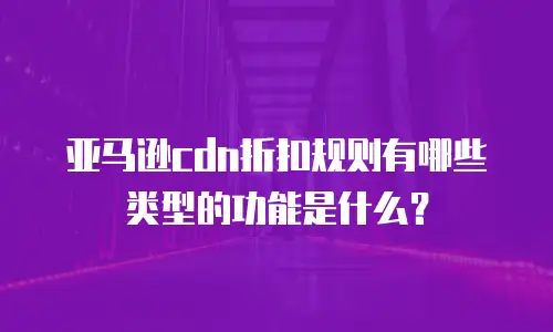 亚马逊cdn折扣规则有哪些类型的功能是什么？