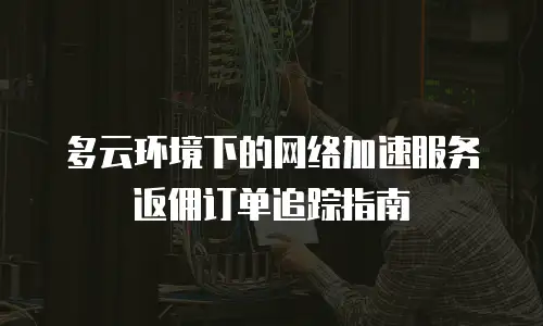 多云环境下的网络加速服务返佣订单追踪指南