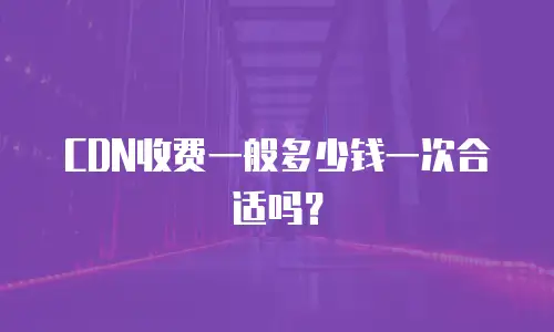 CDN收费一般多少钱一次合适吗？
