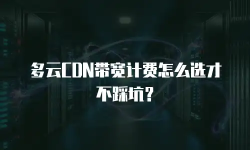 多云CDN带宽计费怎么选才不踩坑？