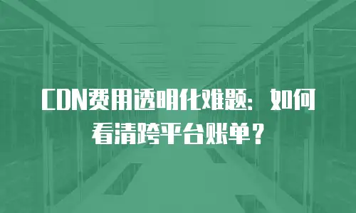 CDN费用透明化难题：如何看清跨平台账单？