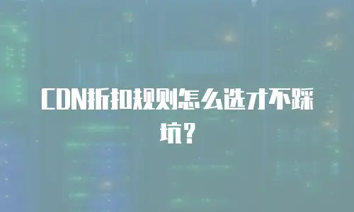 CDN折扣规则怎么选才不踩坑？