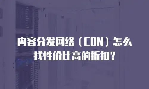 内容分发网络（CDN）怎么找性价比高的折扣？