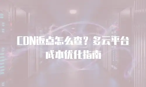 CDN返点怎么查？多云平台成本优化指南
