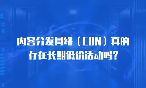 内容分发网络（CDN）真的存在长期低价活动吗？