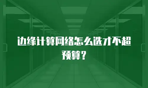 边缘计算网络怎么选才不超预算？