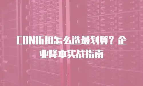 CDN折扣怎么选最划算？企业降本实战指南