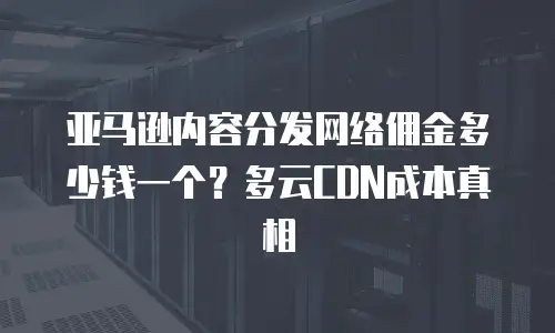 亚马逊内容分发网络佣金多少钱一个？多云CDN成本真相