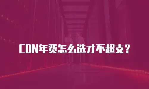 CDN年费怎么选才不超支？