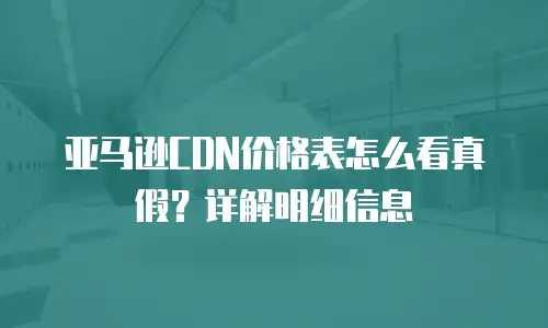 亚马逊CDN价格表怎么看真假？详解明细信息