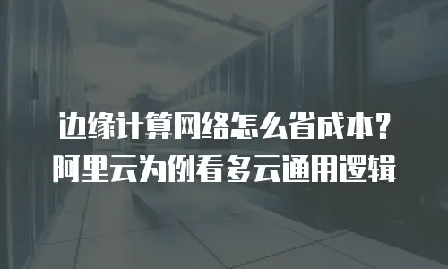 边缘计算网络怎么省成本？阿里云为例看多云通用逻辑