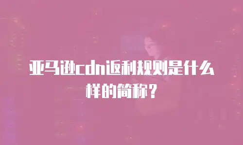 亚马逊cdn返利规则是什么样的简称？