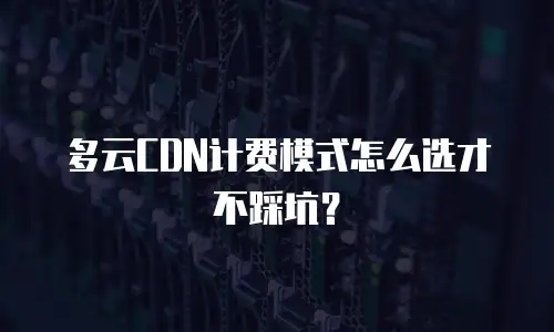 多云CDN计费模式怎么选才不踩坑？