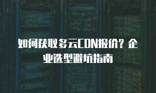 如何获取多云CDN报价？企业选型避坑指南