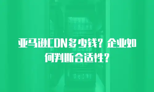 亚马逊CDN多少钱？企业如何判断合适性？