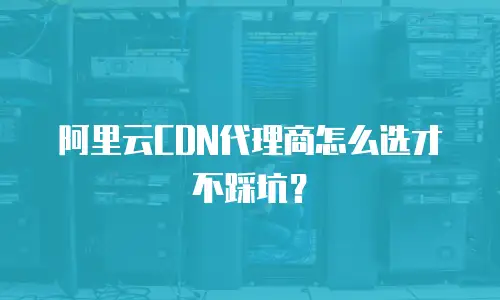 阿里云CDN代理商怎么选才不踩坑？