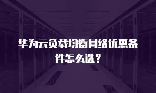 华为云负载均衡网络优惠条件怎么选？