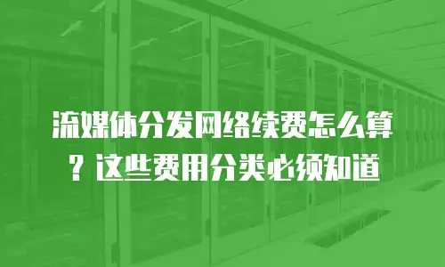 流媒体分发网络续费怎么算？这些费用分类必须知道