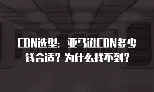 CDN选型：亚马逊CDN多少钱合适？为什么找不到？