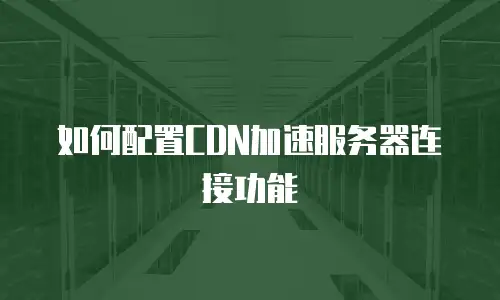 如何配置CDN加速服务器连接功能