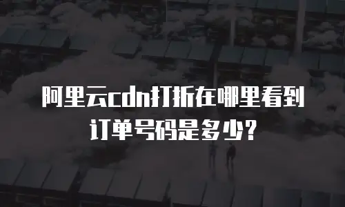 阿里云cdn打折在哪里看到订单号码是多少？