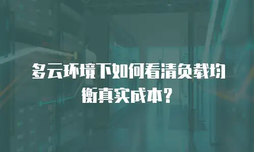 多云环境下如何看清负载均衡真实成本？
