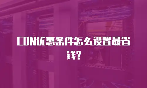 CDN优惠条件怎么设置最省钱？