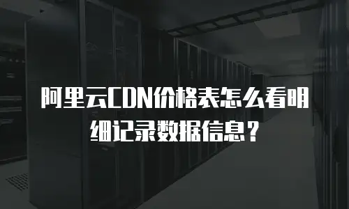 阿里云CDN价格表怎么看明细记录数据信息？