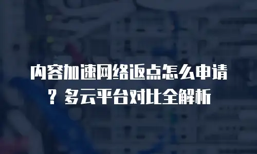 内容加速网络返点怎么申请？多云平台对比全解析