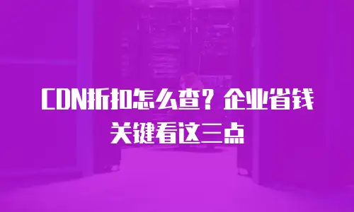 CDN折扣怎么查？企业省钱关键看这三点