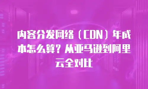 内容分发网络（CDN）年成本怎么算？从亚马逊到阿里云全对比