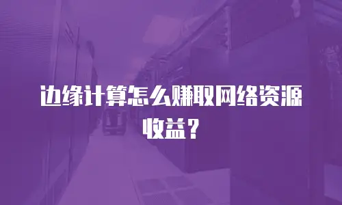 边缘计算怎么赚取网络资源收益？