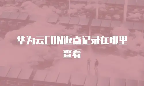 华为云CDN返点记录在哪里查看