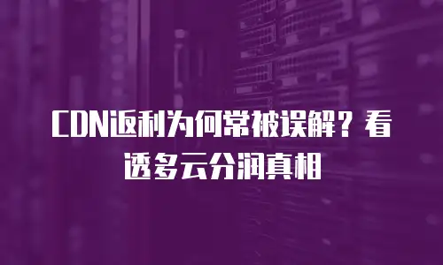 CDN返利为何常被误解？看透多云分润真相