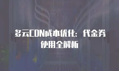 多云CDN成本优化：代金券使用全解析