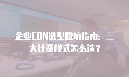 企业CDN选型避坑指南：三大计费模式怎么选？