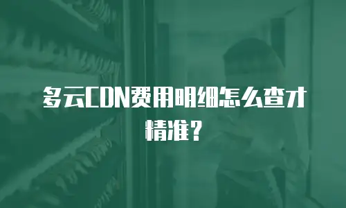 多云CDN费用明细怎么查才精准？