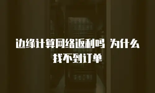 边缘计算网络返利吗 为什么找不到订单