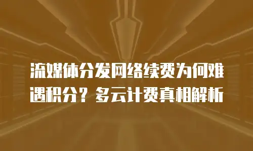 流媒体分发网络续费为何难遇积分？多云计费真相解析