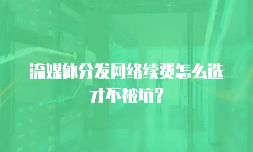 流媒体分发网络续费怎么选才不被坑？