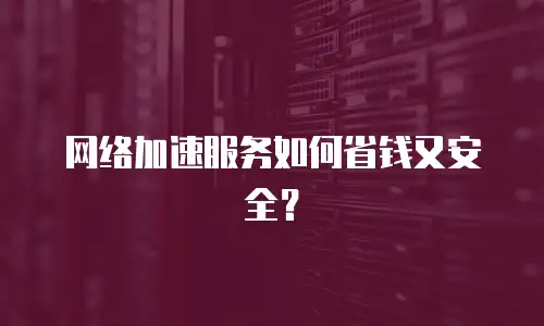 网络加速服务如何省钱又安全？