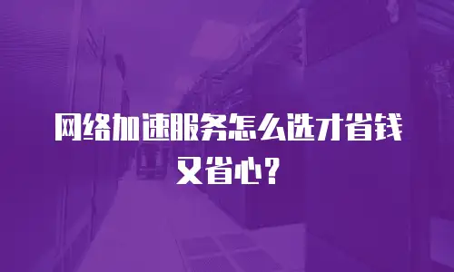 网络加速服务怎么选才省钱又省心？