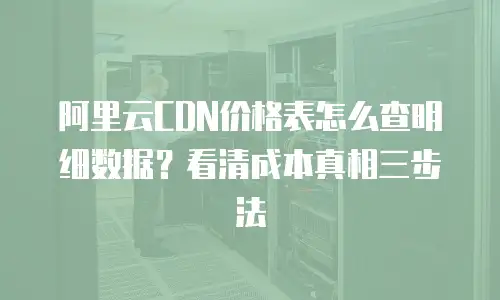 阿里云CDN价格表怎么查明细数据？看清成本真相三步法