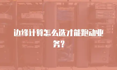 边缘计算怎么选才能跑动业务？