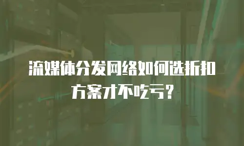流媒体分发网络如何选折扣方案才不吃亏？