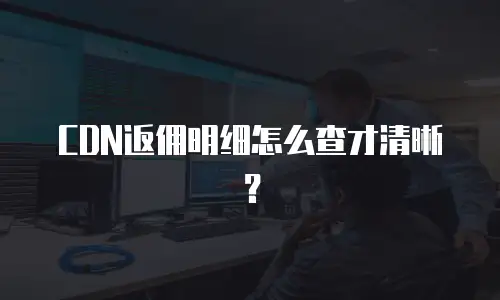 CDN返佣明细怎么查才清晰？
